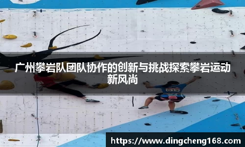 广州攀岩队团队协作的创新与挑战探索攀岩运动新风尚