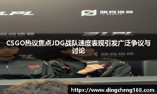 CSGO热议焦点JDG战队速度表现引发广泛争议与讨论