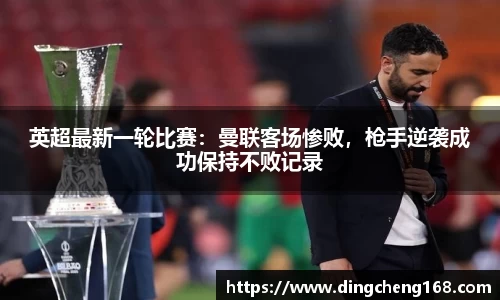 英超最新一轮比赛：曼联客场惨败，枪手逆袭成功保持不败记录